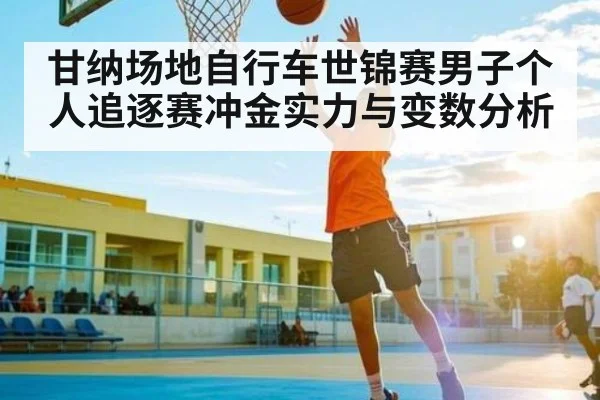 甘纳场地自行车世锦赛男子个人追逐赛冲金实力与变数分析