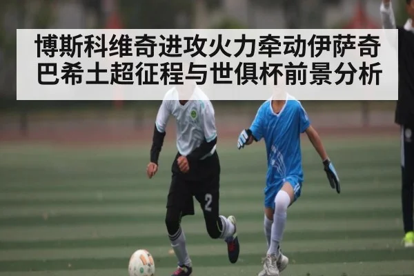 博斯科维奇进攻火力牵动伊萨奇巴希土超征程与世俱杯前景分析
